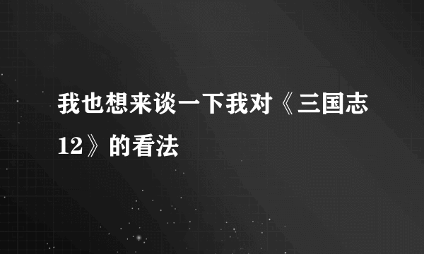 我也想来谈一下我对《三国志12》的看法