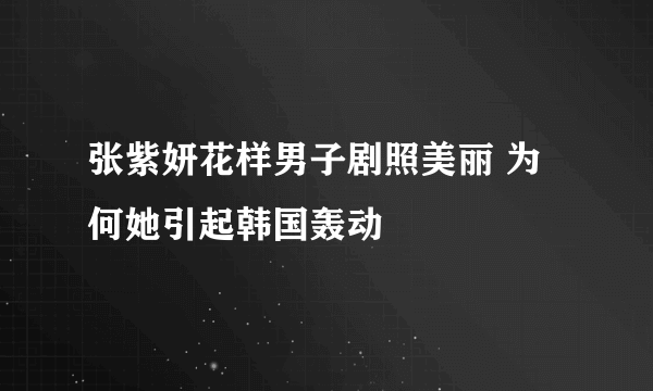 张紫妍花样男子剧照美丽 为何她引起韩国轰动