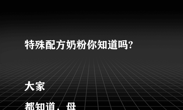 特殊配方奶粉你知道吗?

大家都知道，母