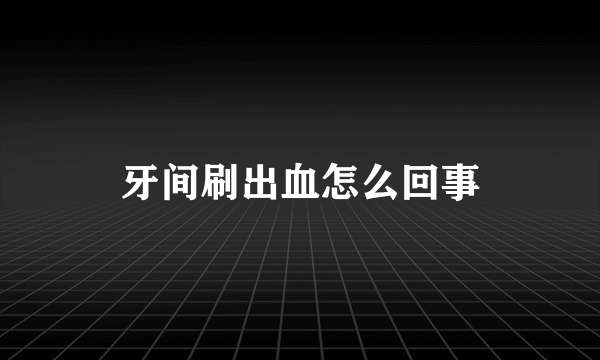 牙间刷出血怎么回事