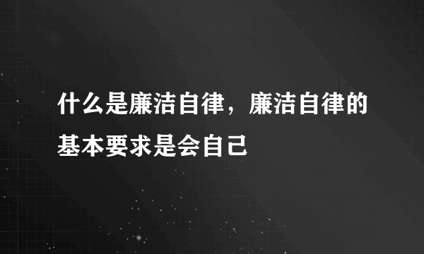 什么是廉洁自律，廉洁自律的基本要求是会自己