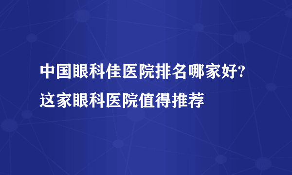 中国眼科佳医院排名哪家好?这家眼科医院值得推荐