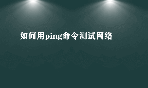 如何用ping命令测试网络