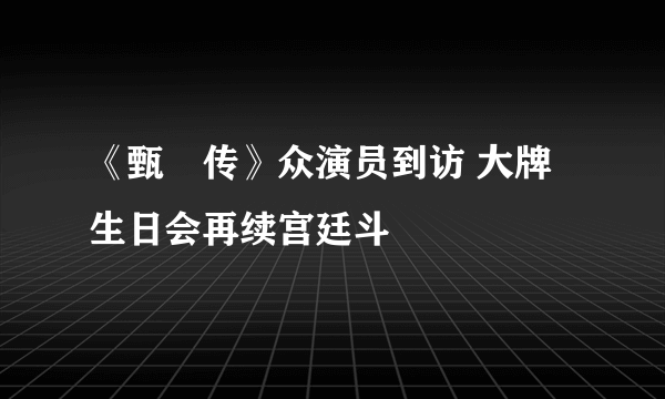 《甄嬛传》众演员到访 大牌生日会再续宫廷斗