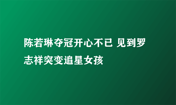 陈若琳夺冠开心不已 见到罗志祥突变追星女孩