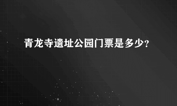 青龙寺遗址公园门票是多少？