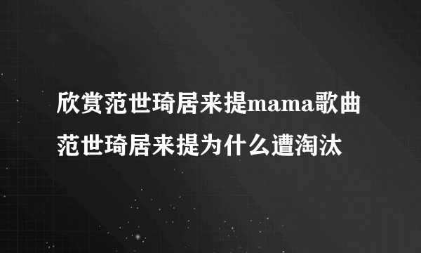 欣赏范世琦居来提mama歌曲 范世琦居来提为什么遭淘汰