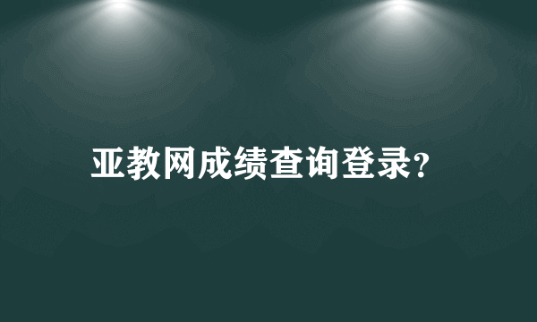 亚教网成绩查询登录？