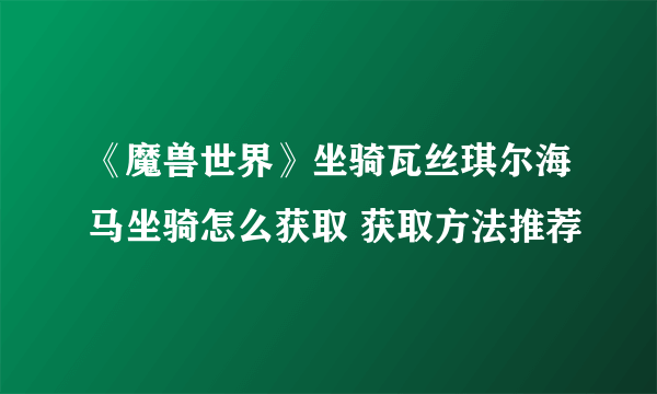 《魔兽世界》坐骑瓦丝琪尔海马坐骑怎么获取 获取方法推荐