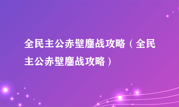 全民主公赤壁鏖战攻略（全民主公赤壁鏖战攻略）