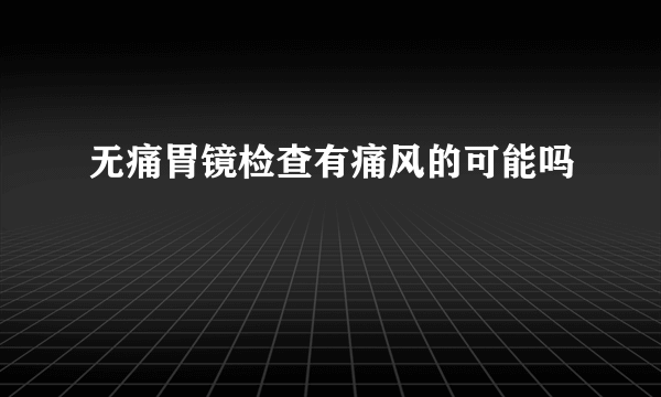 无痛胃镜检查有痛风的可能吗