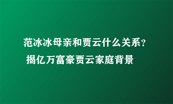 范冰冰母亲和贾云什么关系？ 揭亿万富豪贾云家庭背景