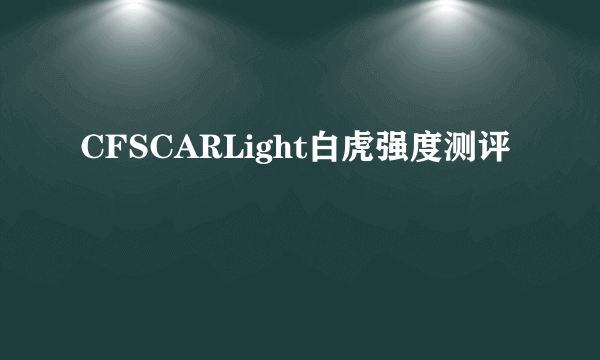 CFSCARLight白虎强度测评