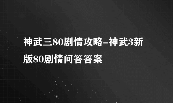 神武三80剧情攻略-神武3新版80剧情问答答案