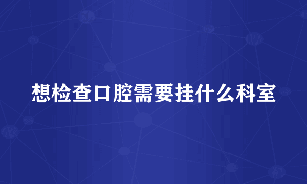 想检查口腔需要挂什么科室