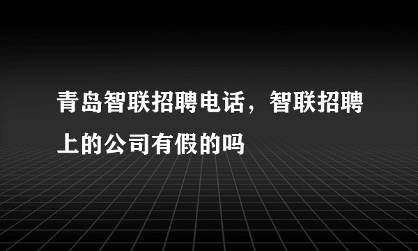 青岛智联招聘电话，智联招聘上的公司有假的吗