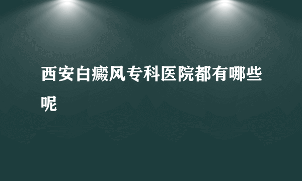 西安白癜风专科医院都有哪些呢