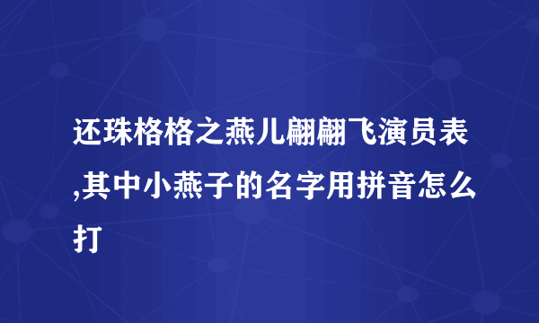 还珠格格之燕儿翩翩飞演员表,其中小燕子的名字用拼音怎么打