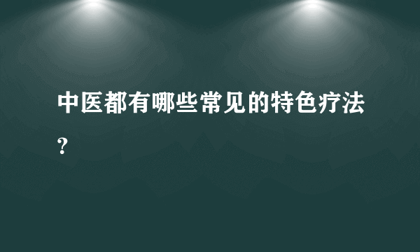 中医都有哪些常见的特色疗法？