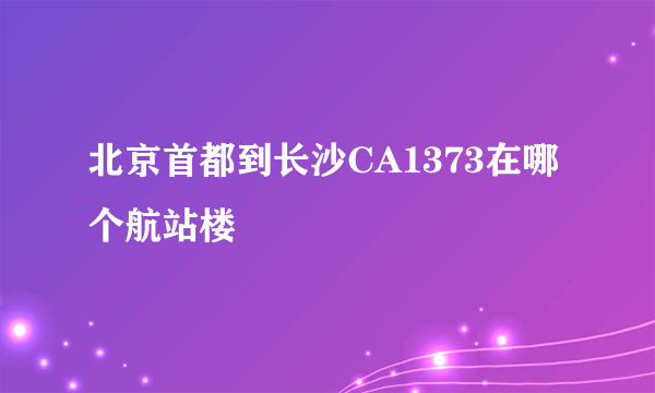 北京首都到长沙CA1373在哪个航站楼