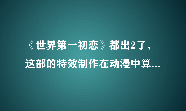 《世界第一初恋》都出2了，这部的特效制作在动漫中算什么水平?