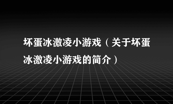 坏蛋冰激凌小游戏（关于坏蛋冰激凌小游戏的简介）