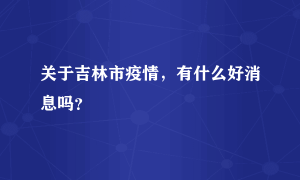 关于吉林市疫情，有什么好消息吗？