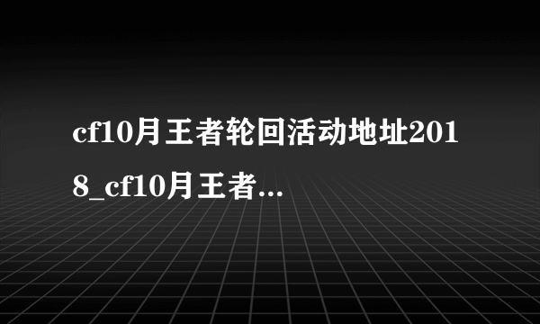 cf10月王者轮回活动地址2018_cf10月王者轮回活动抽奖网址