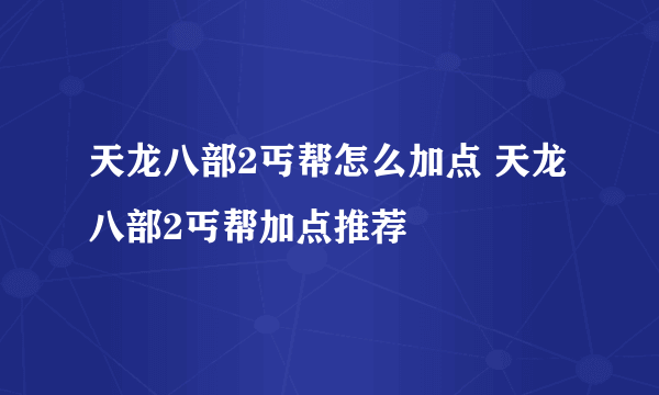 天龙八部2丐帮怎么加点 天龙八部2丐帮加点推荐