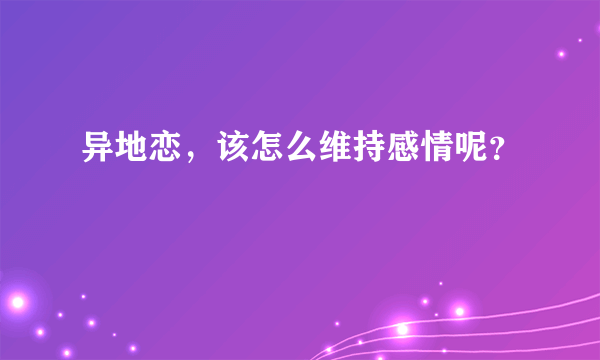 异地恋，该怎么维持感情呢？