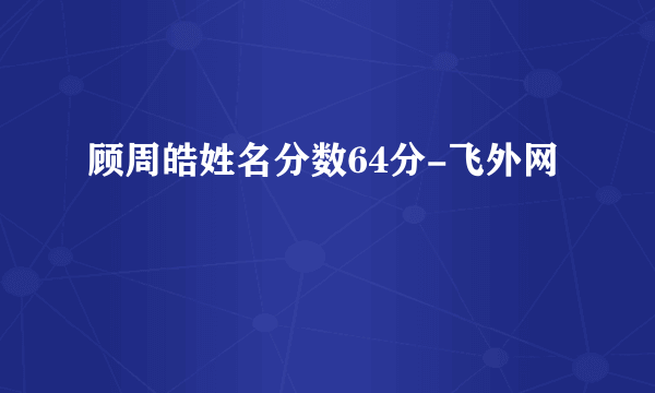 顾周皓姓名分数64分-飞外网