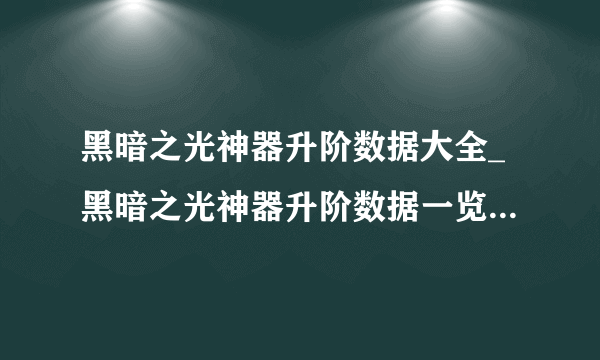 黑暗之光神器升阶数据大全_黑暗之光神器升阶数据一览_飞外网