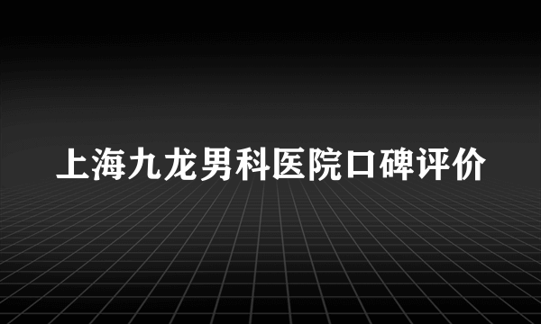 上海九龙男科医院口碑评价