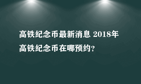 高铁纪念币最新消息 2018年高铁纪念币在哪预约？