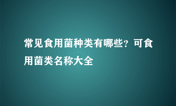 常见食用菌种类有哪些？可食用菌类名称大全