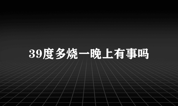 39度多烧一晚上有事吗