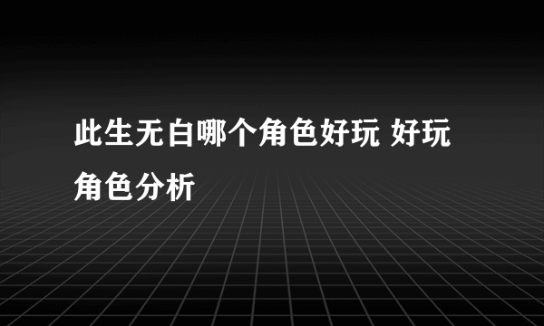 此生无白哪个角色好玩 好玩角色分析