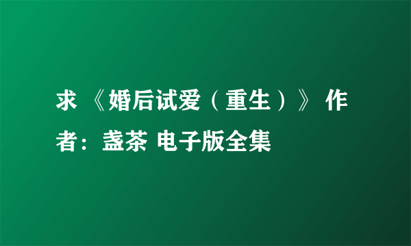 求 《婚后试爱（重生）》 作者：盏茶 电子版全集