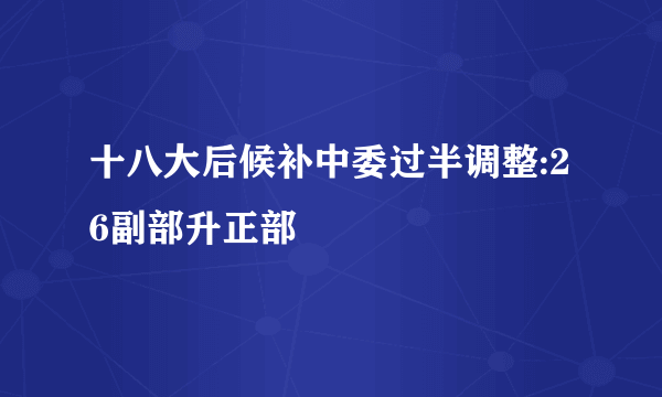 十八大后候补中委过半调整:26副部升正部