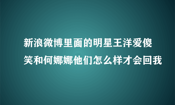 新浪微博里面的明星王洋爱傻笑和何娜娜他们怎么样才会回我