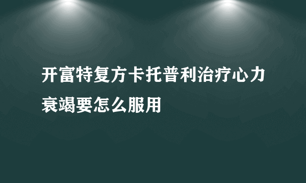 开富特复方卡托普利治疗心力衰竭要怎么服用