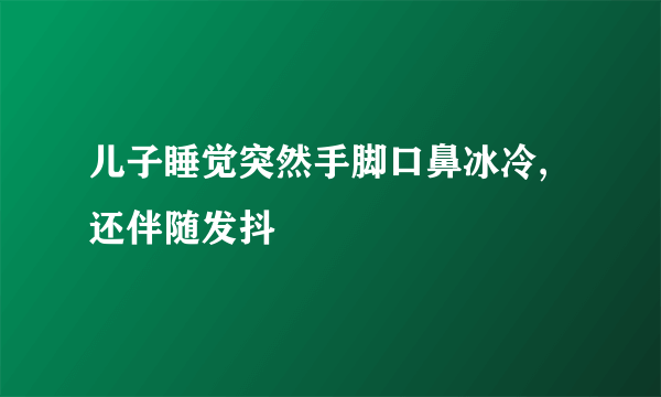 儿子睡觉突然手脚口鼻冰冷,还伴随发抖