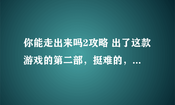 你能走出来吗2攻略 出了这款游戏的第二部，挺难的，玩不过去，谁能提供《你能走出来吗2》的攻略？？？