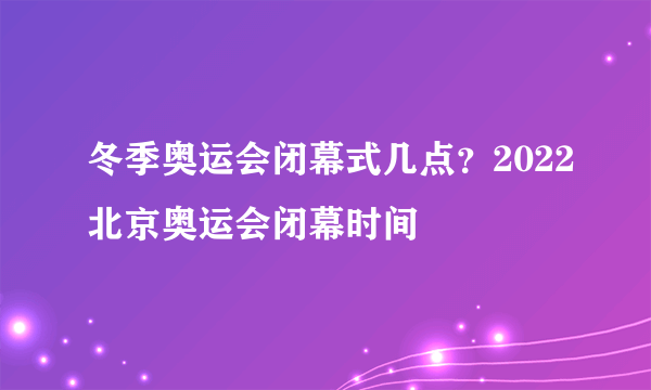 冬季奥运会闭幕式几点？2022北京奥运会闭幕时间