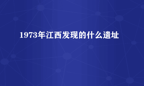 1973年江西发现的什么遗址