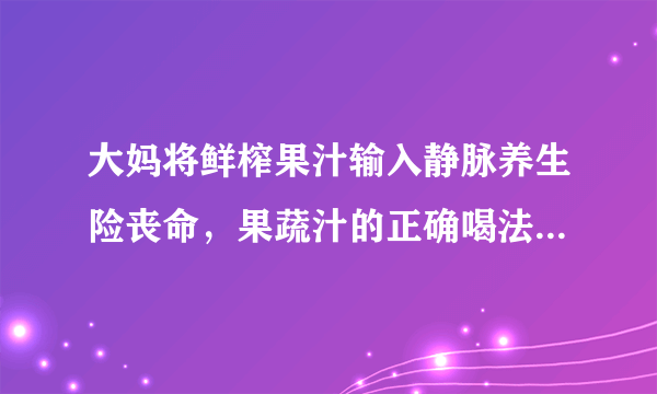 大妈将鲜榨果汁输入静脉养生险丧命，果蔬汁的正确喝法你必须get！