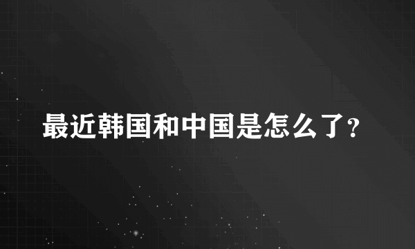 最近韩国和中国是怎么了？