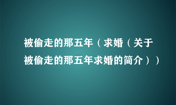 被偷走的那五年（求婚（关于被偷走的那五年求婚的简介））