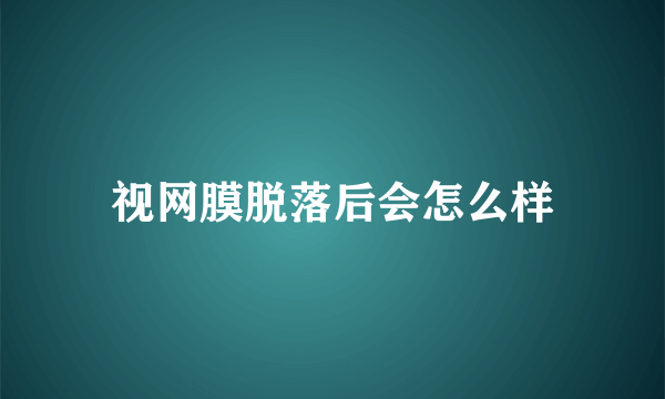 视网膜脱落后会怎么样