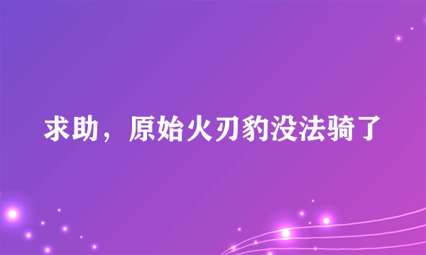 求助，原始火刃豹没法骑了